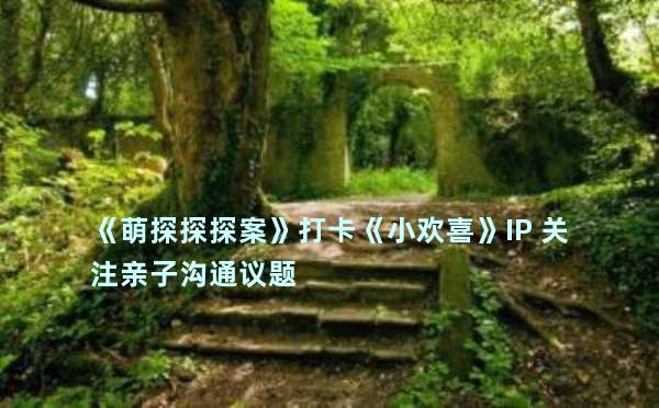 《萌探探探案》打卡《小欢喜》IP 关注亲子沟通议题